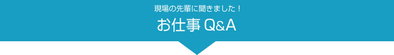 現場の先輩に聞きました！ お仕事Q&A