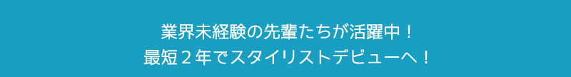 業界未経験の先輩たちが活躍中！最短２年でスタイリストデビューへ！