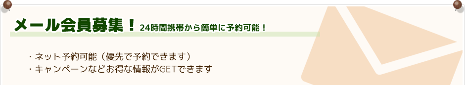 メール会員募集！ 24時間携帯から簡単に予約可能！ ・ネット予約可能（優先で予約できます）・キャンペーンなどお得な情報がGETできます