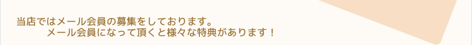 当店ではメール会員の募集をしております。メール会員になって頂くと様々な特典があります！